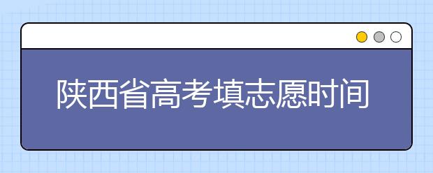 陜西省高考填志愿時(shí)間是什么時(shí)候？為您整理陜西生高考填報(bào)志愿時(shí)間以及招生辦法