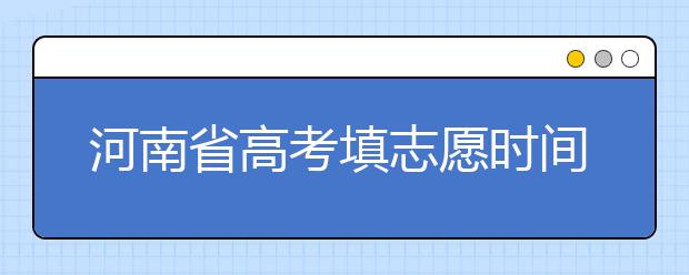 河南省高考填志愿時(shí)間是什么時(shí)候？為您整理河南省高考填報(bào)志愿時(shí)間以及招生辦法