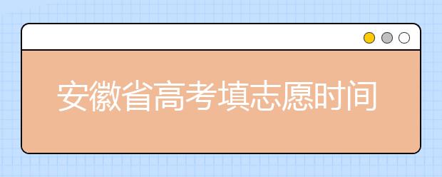 安徽省高考填志愿時(shí)間是什么時(shí)候？為您整理安徽省高考填報(bào)志愿時(shí)間以及招生辦法