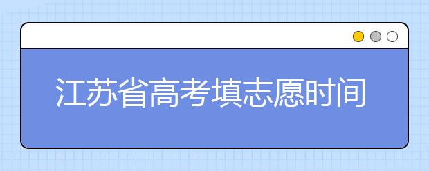 江蘇省高考填志愿時間是什么時候？為您整理江蘇省高考填報志愿時間以及招生辦法