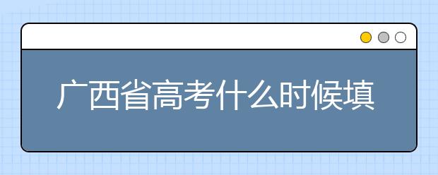 廣西省高考什么時候填志愿？廣西有哪些大學？