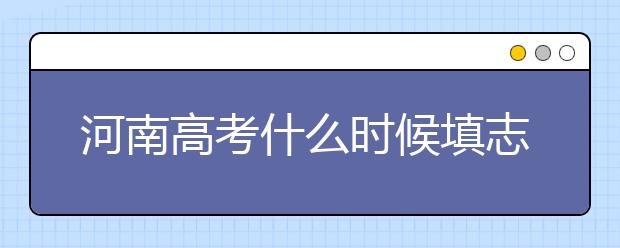 河南高考什么時(shí)候填志愿？高考志愿三大陷阱要警惕！