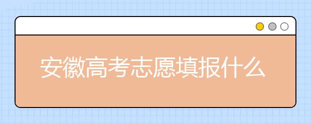 安徽高考志愿填報(bào)什么時(shí)候？附安徽省高考志愿填報(bào)指南