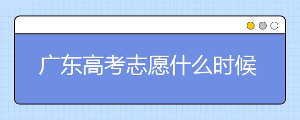 廣東高考志愿什么時候填報？廣東有哪些大學值得報考？
