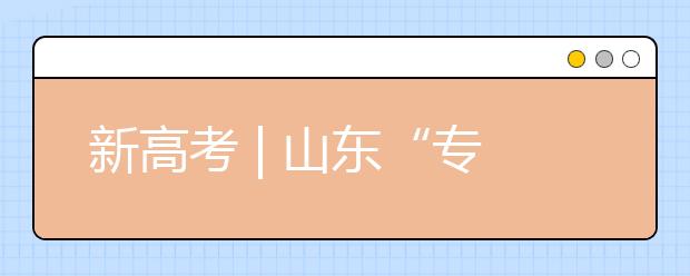 新高考 | 山東“專業(yè)(專業(yè)類)+學(xué)校”的志愿模式變化，有哪些特點(diǎn)?
