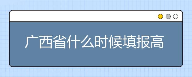 廣西省什么時候填報高考志愿？為您介紹廣西省志愿設置！