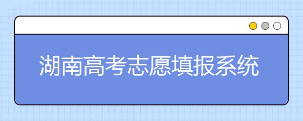湖南高考志愿填報(bào)系統(tǒng)入口，湖南省志愿填報(bào)到底應(yīng)該怎么填？
