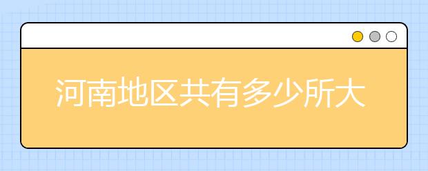 河南地區(qū)共有多少所大學(xué)？為您整理河南地區(qū)全部院校代碼如下。