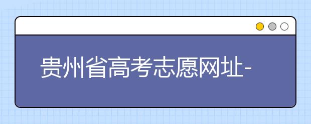 貴州省高考志愿網址-如何進行志愿報考？