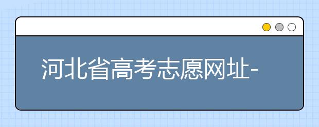 河北省高考志愿網(wǎng)址-高考志愿填報(bào)技巧?注意這兩點(diǎn)事項(xiàng)！