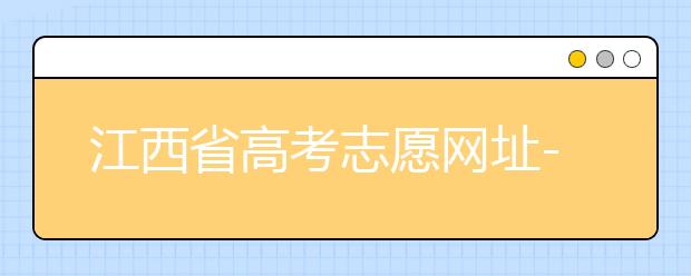 江西省高考志愿網(wǎng)址-江西省高考志愿四大填報(bào)技巧！
