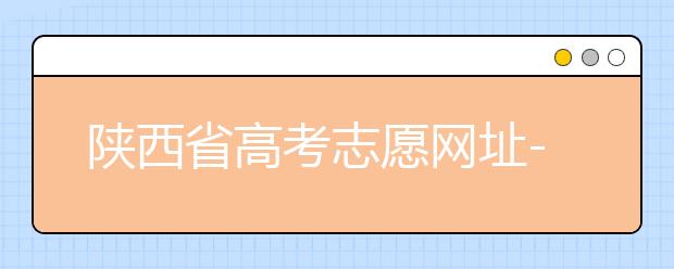 陜西省高考志愿網(wǎng)址-陜西省高考志愿四大填報(bào)技巧！