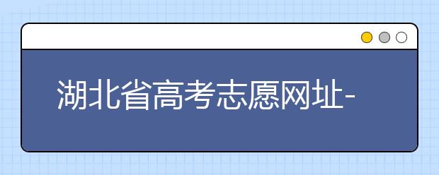 湖北省高考志愿網(wǎng)址-湖北省高考志愿四大填報技巧！