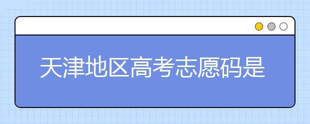 天津地區(qū)高考志愿碼是什么？天津全部院校志愿碼整理匯總