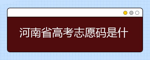 河南省高考志愿碼是什么？河南省全部大學(xué)院校志愿代碼為您整理！