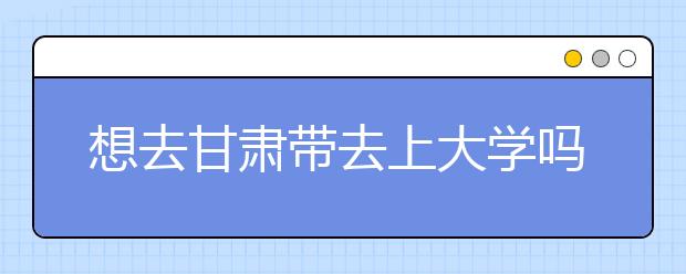 想去甘肅地區(qū)去上大學嗎？為您整理甘肅地區(qū)全部大學高考志愿碼！