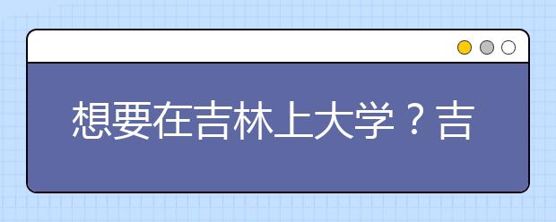 想要在吉林上大學(xué)？吉林地區(qū)全部大學(xué)高考志愿碼為您整理如下