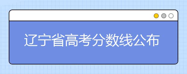 遼寧省高考分?jǐn)?shù)線公布，普通類文史本科472分，普通類理工本科359分