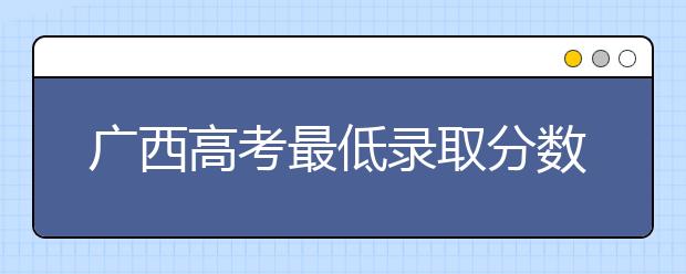 廣西高考最低錄取分數(shù)線是什么？快來看看自己是什么水平吧