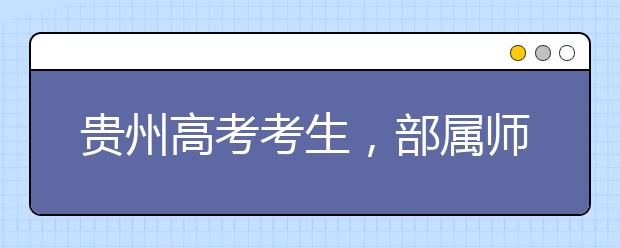 貴州高考考生，部屬師范院校公費教育師范生24日起開始登記！