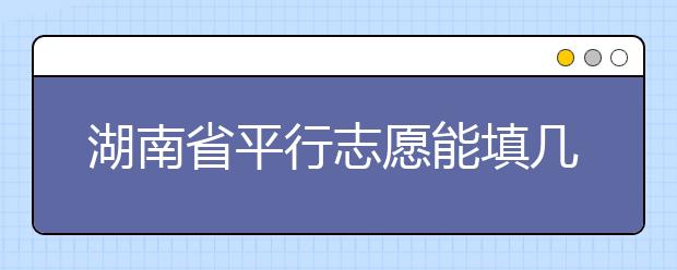 湖南省平行志愿能填幾個(gè)？湖南省平行志愿怎么填？  ?
