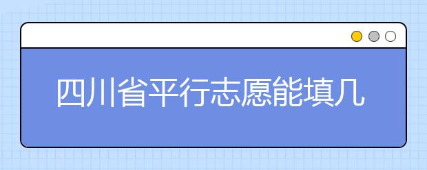 四川省平行志愿能填幾個？四川省平行志愿怎么填？ ?