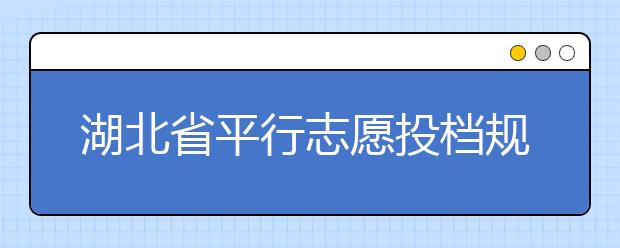 湖北省平行志愿投檔規(guī)則是什么？不同考生怎么算分？