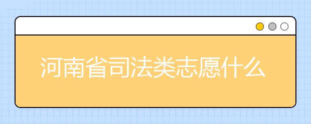 河南省司法類志愿什么時(shí)候填報(bào)？河南省司法類志愿要求