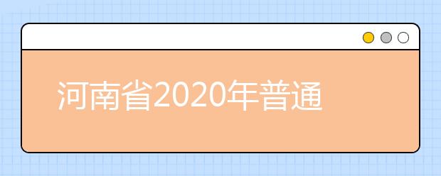 河南省2020年普通高等學(xué)校招生工作規(guī)定有什么？一文看懂！