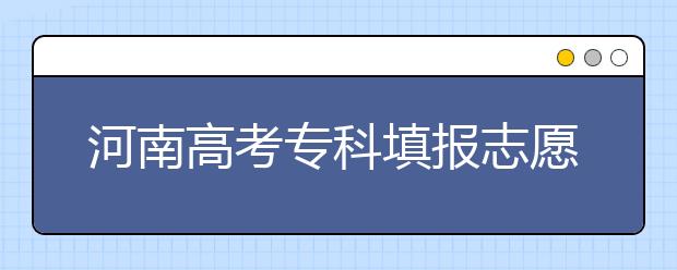 河南高考專科填報(bào)志愿時(shí)間是什么？河南高考?？铺顖?bào)術(shù)語