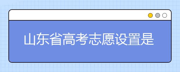 山東省高考志愿設(shè)置是什么？山東高考志愿怎么填？