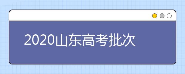 2020山東高考批次怎么分？如何填報(bào)志愿？