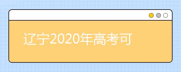 遼寧2020年高考可以填報(bào)幾個(gè)志愿？志愿批次設(shè)置是什么？