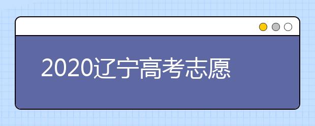 2020遼寧高考志愿什么時(shí)候填報(bào)？高考志愿不同批次填報(bào)時(shí)間