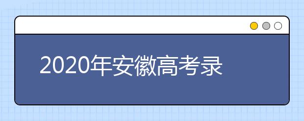 2020年安徽高考錄取時(shí)間是什么？不同批次錄取時(shí)間安排