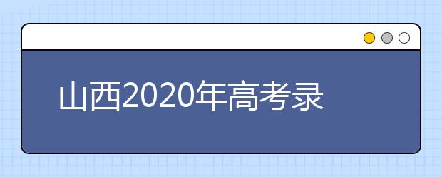 山西2020年高考錄取時間是什么？山西2020年高考錄取時間安排
