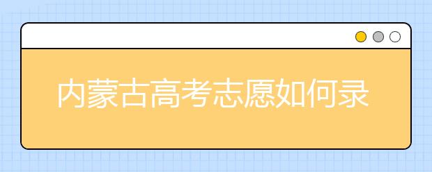 內(nèi)蒙古高考志愿如何錄取？2020最新內(nèi)蒙古考生填報志愿的流程及注意事項