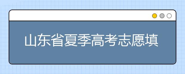 山東省夏季高考志愿填報(bào)時(shí)間是什么？山東省志愿填報(bào)有什么技巧？