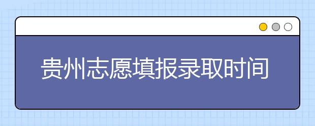 貴州志愿填報錄取時間是什么？貴州2020志愿錄取時間一覽表