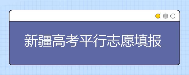 新疆高考平行志愿填報(bào)需要注意什么？高考體檢是什么意思？