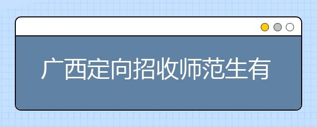 廣西定向招收師范生有什么要求？師范生志愿如何填報？