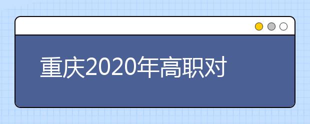 重慶2020年高職對(duì)口類志愿填報(bào)時(shí)間是什么？有什么注意事項(xiàng)？