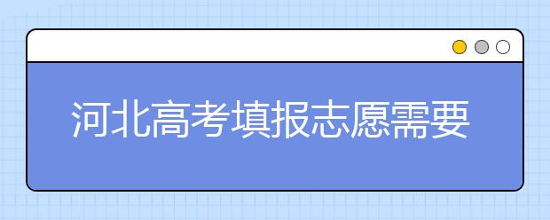 河北高考填報(bào)志愿需要提前準(zhǔn)備什么？填報(bào)志愿流程是什么？
