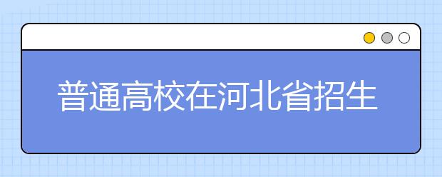 普通高校在河北省招生的批次是如何設(shè)置的？一文看懂！