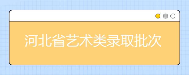 河北省藝術(shù)類錄取批次是如何設(shè)置的？藝術(shù)類考生填報(bào)志愿有哪些注意事項(xiàng)？