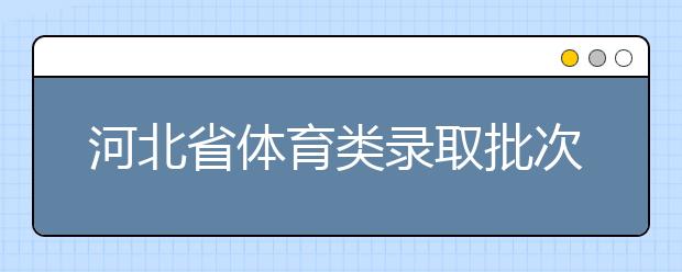 河北省體育類錄取批次是如何設(shè)置的？體育類錄取批次是如何設(shè)置的？