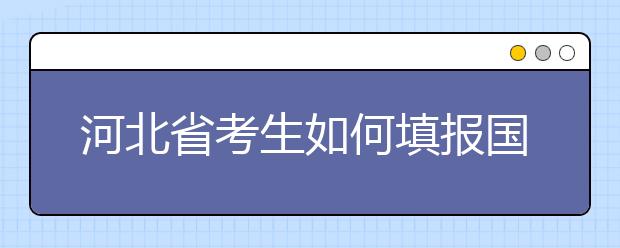 河北省考生如何填報(bào)國家專項(xiàng)計(jì)劃志愿？如何填報(bào)高校專項(xiàng)計(jì)劃志愿？