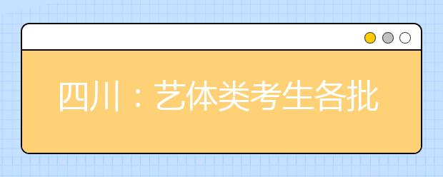 四川：藝體類考生各批次投檔時間和征集志愿時間出爐！