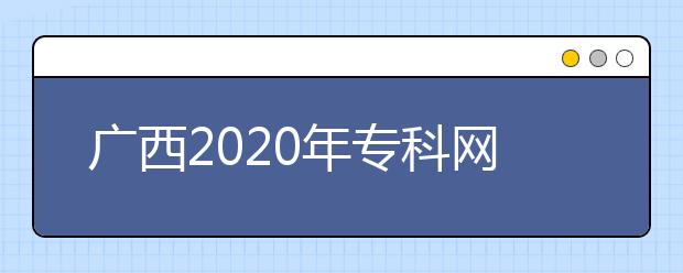 廣西2020年?？凭W(wǎng)上填報志愿時間是什么？志愿填報有什么技巧？