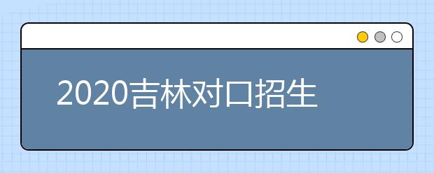 2020吉林對口招生征集志愿時間是什么？對口招生有什么優(yōu)缺點？